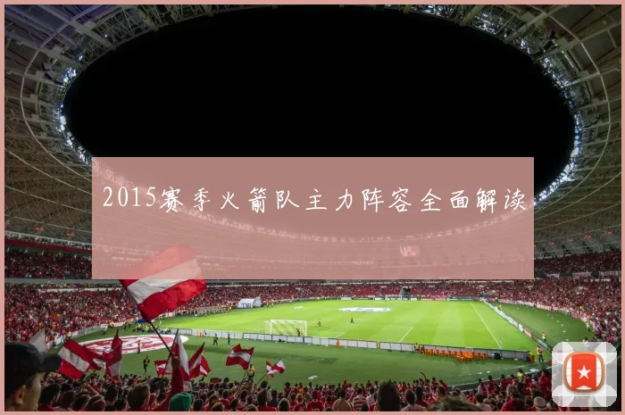 2015赛季火箭队主力阵容全面解读