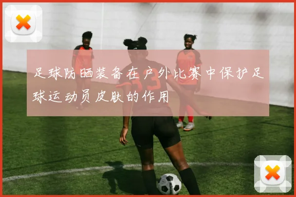 足球防晒装备在户外比赛中保护足球运动员皮肤的作用