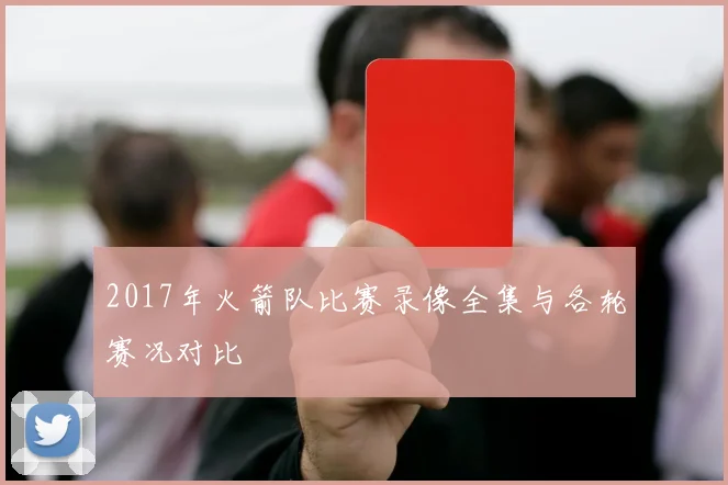 2017年火箭队比赛录像全集与各轮赛况对比