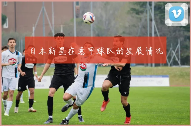 日本新星在意甲球队的发展情况