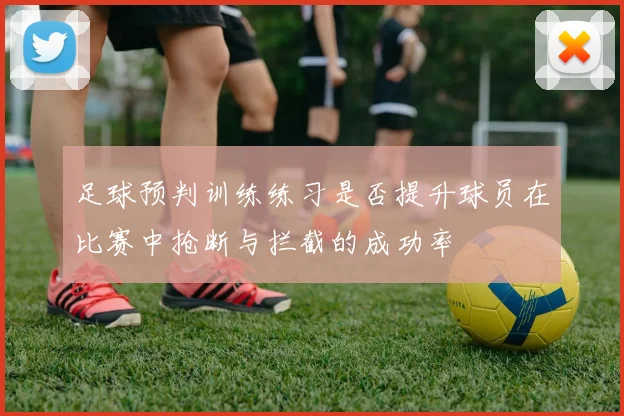 足球预判训练练习是否提升球员在比赛中抢断与拦截的成功率