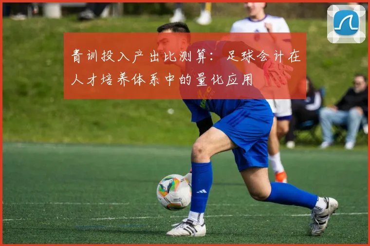 青训投入产出比测算：足球会计在人才培养体系中的量化应用