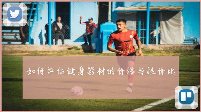 如何评估健身器材的价格与性价比