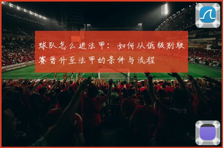 球队怎么进法甲：如何从低级别联赛晋升至法甲的条件与流程
