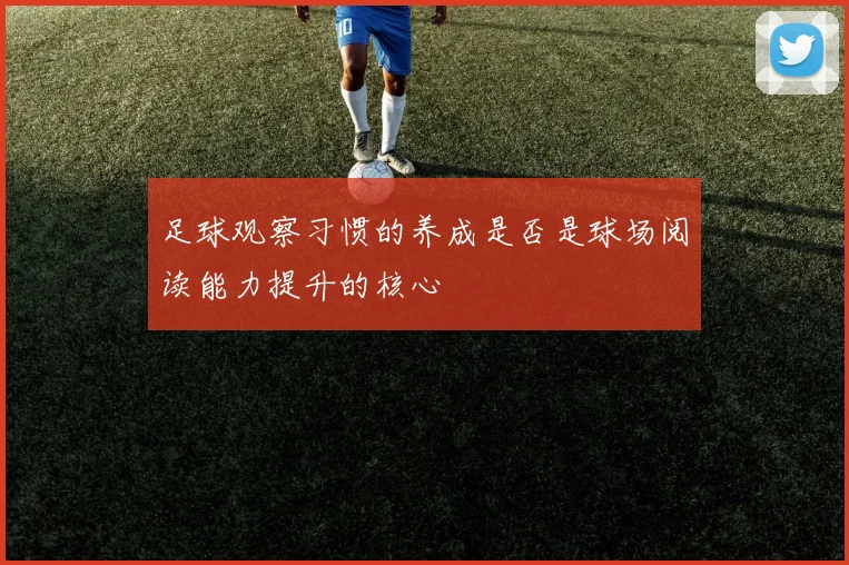 足球观察习惯的养成是否是球场阅读能力提升的核心
