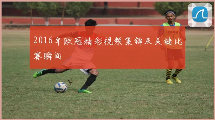 2016年欧冠精彩视频集锦及关键比赛瞬间