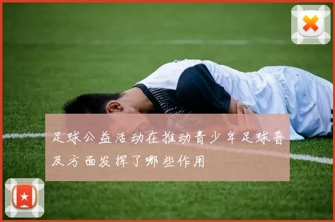 足球公益活动在推动青少年足球普及方面发挥了哪些作用
